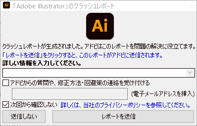 「Adobe Illustrator」のクラッシュレポート クラッシュレポートが生成されました。アドビはこのレポートを問題の解決に役立てます。 「レポートを送信」をクリックすると、このレポートがアドビに送信されます。 詳しい情報を入力してください。 アドビからの質問や、修正方法・回避策の連絡を受け付ける,次回から確認しない,送信しない, レポートを送信