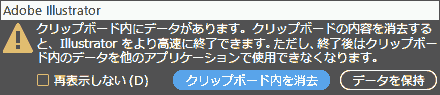 クリップボード内にデータがあります。クリップボードの内容を消去すると、Illustratorをより高速に終了できます。 ただし、終了後はクリップボード内のデータを他のアプリケーションで使用できなくなります。 クリップボード内を消去, データを保持